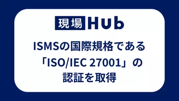 現場Hub、ISMSの国際規格である「ISO/IEC 27001」の認証を取得