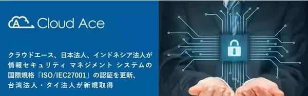 「クラウドエース、日本・インドネシアが情報セキュリティ マネジメント システムの国際規格「ISO/IEC27001」の認証を更新、台湾・タイが新規取得」の画像
