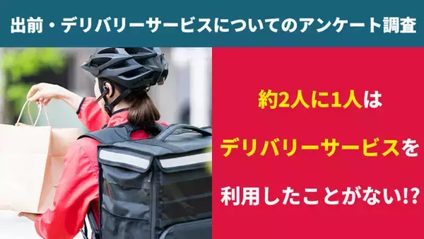 【2,414人に調査】約2人に1人はデリバリーサービスを利用したことがない！？～出前・デリバリーサービスについてのアンケート～