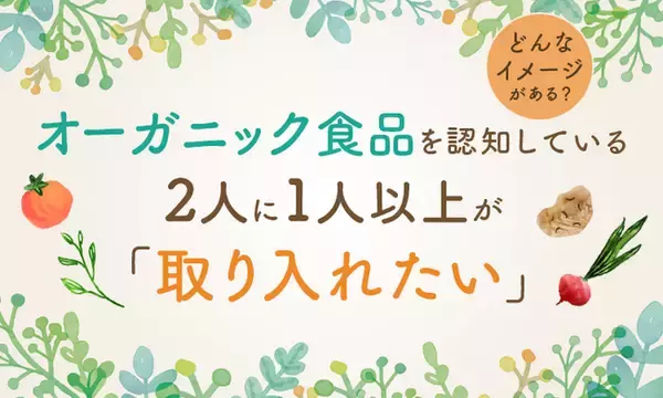 オーガニック食品を認知している2人に1人以上が「取り入れたい」どんなイメージがある？