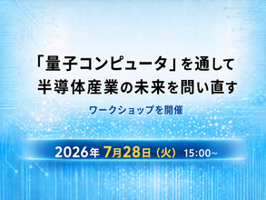 7月28日（火）15:00～：「『量子コンピュータ』を通して半導体産業の未来を問い直す」ワークショップを開催