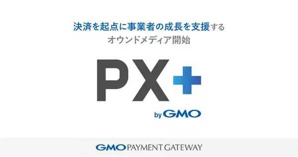GMOペイメントゲートウェイ、決済を起点に事業者の成長を支援するオウンドメディア「PX＋ byGMO」開始
