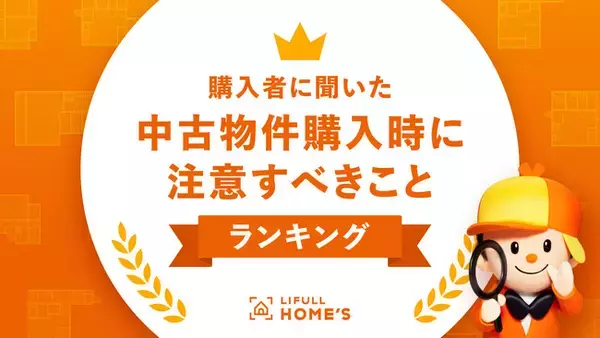 物件価格高騰で中古物件に注目集まる！購入者に聞いた「中古物件購入時に注意すべきこと」ランキングをLIFULL HOME'Sが発表