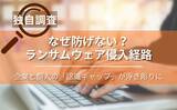 「【独自調査】なぜ防げない？ランサムウェア侵入経路、企業と個人の「認識ギャップ」が浮き彫りに」の画像1