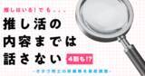 「推しはいる。でも「推し活の内容までは話さない」が4割　オタク同士の距離感を徹底調査」の画像1