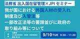 「【JPIセミナー】法務省　出入国在留管理庁「我が国における外国人材の受入れ制度及び入管法等一部改正法等の要諦並びに政府の取り組み等について」9月10日(火)開催」の画像1