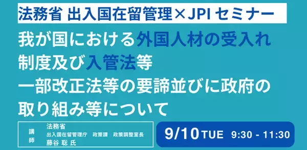 【JPIセミナー】法務省　出入国在留管理庁「我が国における外国人材の受入れ制度及び入管法等一部改正法等の要諦並びに政府の取り組み等について」9月10日(火)開催