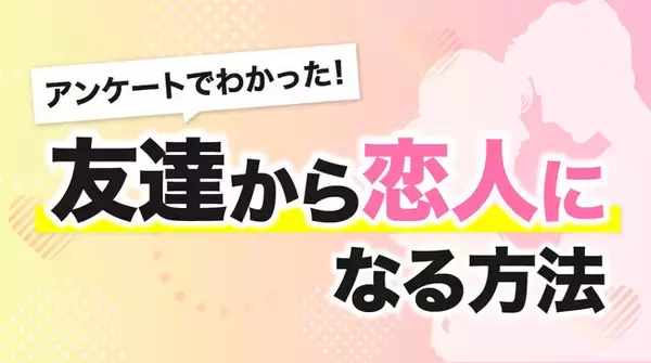 友達から恋人になれる確率は？恋人になる方法をアンケート調査から徹底解明！