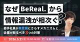 「【5/21,22開催】なぜ「BeReal」から情報漏洩が相次ぐ？若手社員が“無意識”にさらすメカニズムと企業が取るべき3つの対策」の画像1