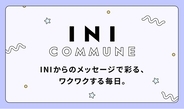 メンバーからのメッセージで彩る、ワクワクする毎日。INIをより身近に感じられるコミュニケーションサービス「INI COMMUNE」スタート