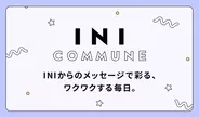 メンバーからのメッセージで彩る、ワクワクする毎日。INIをより身近に感じられるコミュニケーションサービス「INI COMMUNE」スタート