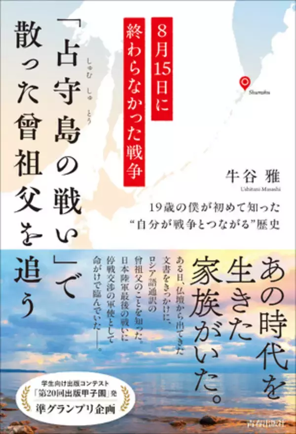 第20回出版甲子園 準グランプリ受賞の話題作が、ついに書籍化！　19歳の著者が自分のルーツを探すなかで知った、「占守島の戦い」のこと、戦争と平和、そして家族愛について