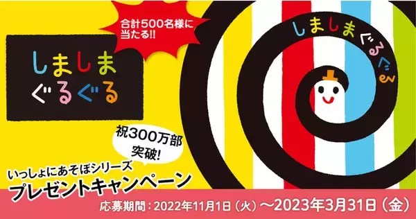【祝300万部突破】『しましまぐるぐる』いっしょにあそぼシリーズキャンペーン開催！ 計500名様に豪華賞品が当たる！ （2023/3/31まで）