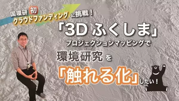 「3Dふくしま」プロジェクションマッピングで環境研究を「触れる化」したい！国環研初クラウドファンディング挑戦のお知らせ