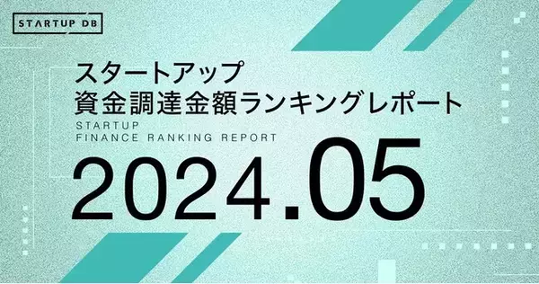 【STARTUP DB】調査結果　スタートアップ資金調達金額ランキング（2024年5月）