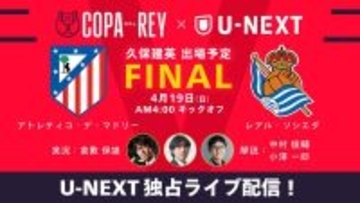 欧州サッカー終盤で『U-NEXT』がアツい！各国カップ戦決勝・準決勝に日本人選手が次々登場…久保建英は“初タイトル”に挑む