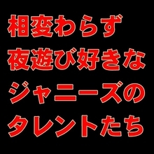 相変わらず夜遊び好きなジャニーズタレントたち