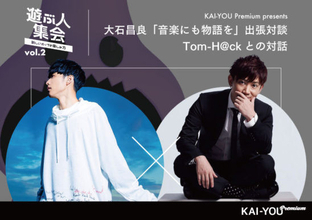 KAI-YOU Premium presents「遊ぶ人集会」vol.2「音楽にも物語を」公開取材 大石昌良 × Tom-H@ck 対談開催！