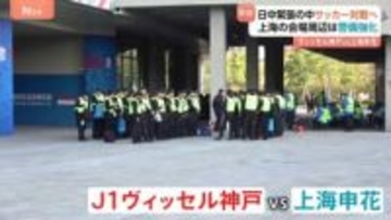 今夜もサッカー“日本対中国”で上海は厳重警戒　ヴィッセル神戸と上海申花　きのうの試合は徹底対策で“異様な空気”に