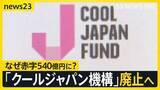 「クールジャパン機構廃止へ　アニメ・食・カルチャー日本の魅力を伝えるはずが…赤字は540億円に　その原因は？【news23】」の画像1
