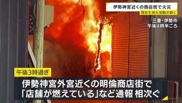 「最初見たときは全部火で…」伊勢神宮近くの商店街で火事　鎮火のめど立たず　逃げ遅れは確認されず　三重・伊勢市
