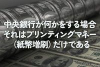 中央銀行が何かをする場合、それはプリンティングマネー（紙幣増刷）だけである