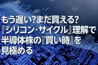 もう遅い？まだ買える？「シリコン・サイクル」理解で半導体株の「買い時」を見極める（窪田真之）