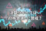 「決算ウイークは「AI株急落」に警戒？…いまの株式市場では「好材料」が「下落要因」となるかもしれない」の画像1