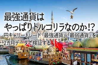 最強通貨はやっぱりトルコリラなのか！？円キャリートレード「最強通貨」「最弱通貨」を2カ月データで検証する