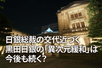 日銀、黒田総裁の交代近づく！「異次元緩和」は今後も続く？