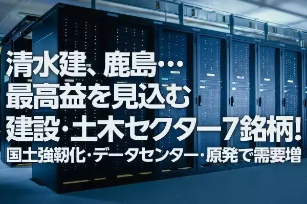 清水建、鹿島…最高益の建設・土木セクター7銘柄！国土強靭化・データセンター建設・原発再稼働で需要増（窪田真之）