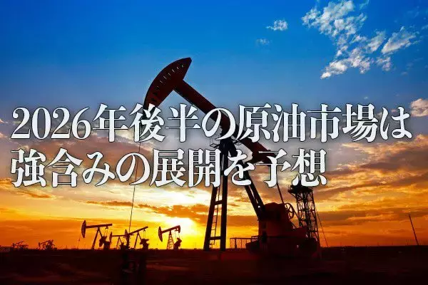 「2026年後半の原油市場は強含みの展開を予想」の画像