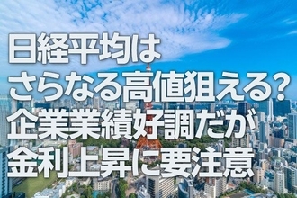 日経平均はさらなる高値狙える？企業業績好調だが金利上昇に要注意（窪田真之）