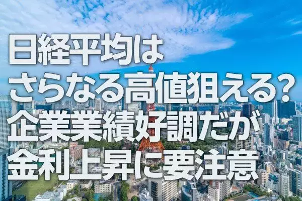 日経平均はさらなる高値狙える？企業業績好調だが金利上昇に要注意（窪田真之）