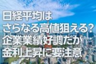 日経平均はさらなる高値狙える？企業業績好調だが金利上昇に要注意（窪田真之）