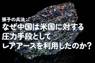孫子の兵法：なぜ中国は米国に対する圧力手段としてレアアースを利用したのか？