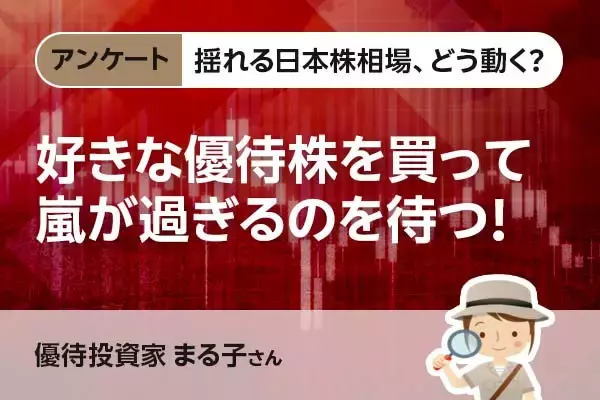 揺れる日本株相場、どう動く？【アンケート・まる子さん】好きな優待株を買って、嵐が過ぎるのを待つ！