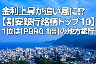 金利上昇が追い風に！？【割安銀行銘柄トップ10】1位は「PBR0.1倍」の地方銀行（西 勇太郎）