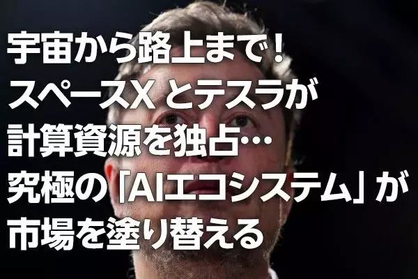 宇宙から路上まで！スペースXとテスラが計算資源を独占…究極の「AIエコシステム」が市場を塗り替える（茂木春輝）
