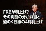 「FRBが利上げ？その判断の分かれ目と、遠のく日銀の4月利上げ（愛宕伸康）」の画像1