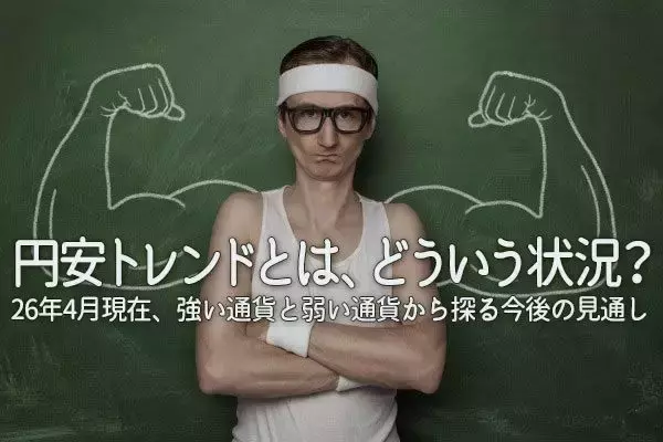 円安トレンドとは、どういう状況？　26年4月現在、強い通貨と弱い通貨から探る今後の見通し