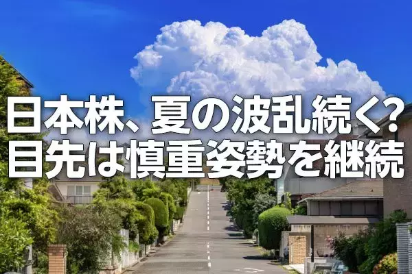 日本株、夏の波乱続く？目先は慎重姿勢を継続（窪田真之）