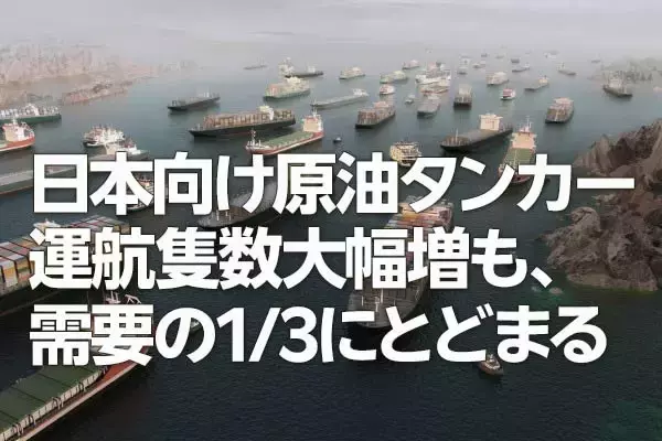 日本向け原油タンカー運航隻数が大幅増、国内需要の3分の1相当に（西 勇太郎）