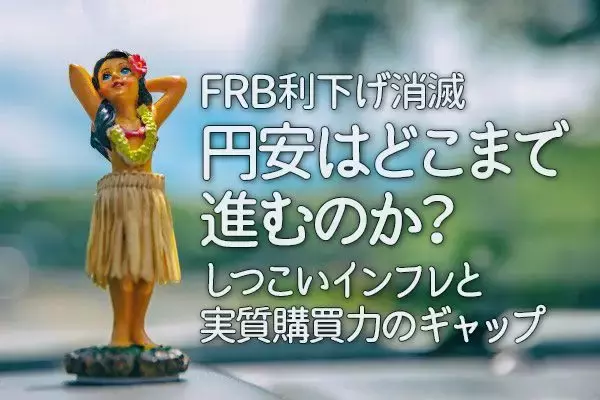 （FRB利下げ消滅）円安はどこまで進むのか？しつこいインフレと実質購買力のギャップ