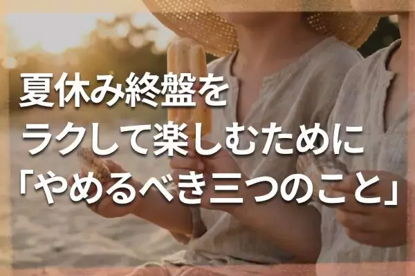 夏休み終盤、食費も疲労も限界！！ラクして家族で楽しむために「来週からやめたい」三つのこと