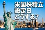 「米国株積立、設定日どうする？投信ならいつでもOK、ETFは月初1日を避けた方が無難」の画像1