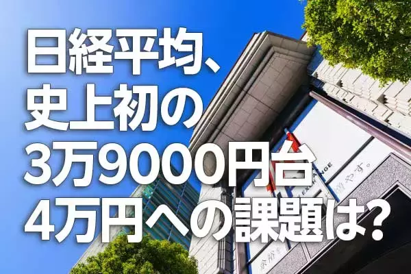 日経平均、史上初の3万9000円台。34年ぶり最高値を更新。4万円への課題は？