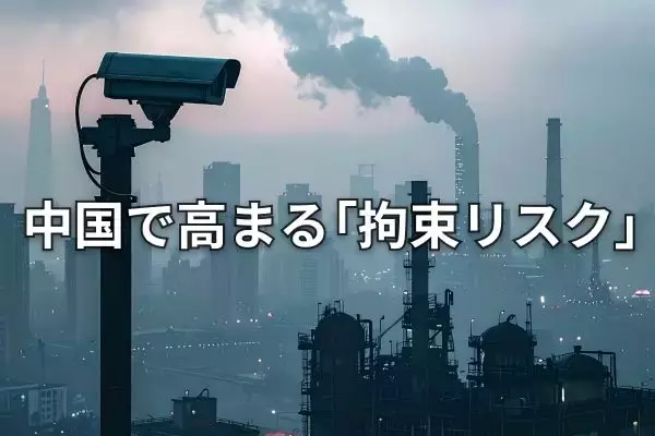 重電大手の日本人社員が中国で拘束、対中ビジネスのリスクが一層顕在化