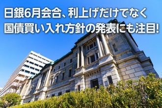 日銀6月会合、利上げに加えて国債買い入れ方針の発表にも注目！（愛宕伸康）