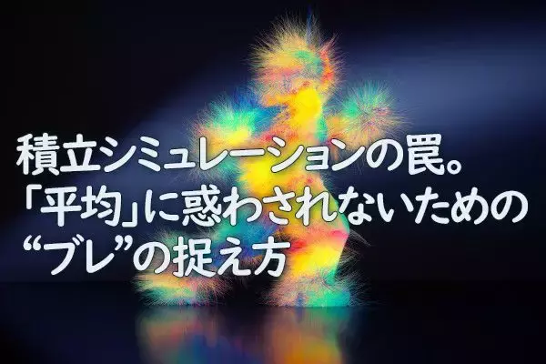 積み立てシミュレーションのわな。「平均」に惑わされないための「ブレ」の捉え方